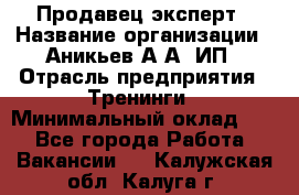 Продавец-эксперт › Название организации ­ Аникьев А.А, ИП › Отрасль предприятия ­ Тренинги › Минимальный оклад ­ 1 - Все города Работа » Вакансии   . Калужская обл.,Калуга г.